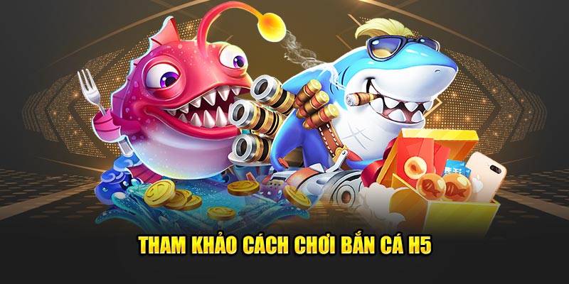 Tham khảo cách chơi bắn cá H5