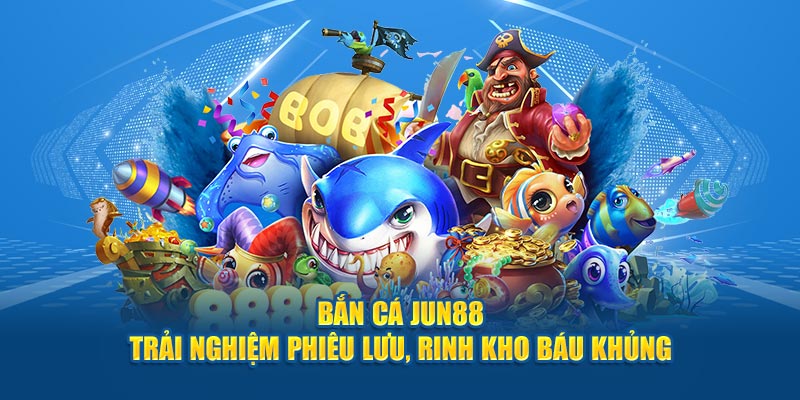 ban ca jun88 trai nghiem phieu luu rinh kho bau khung