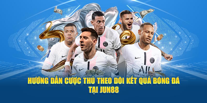 Hướng dẫn cược thủ theo dõi kết quả bóng đá tại Jun88